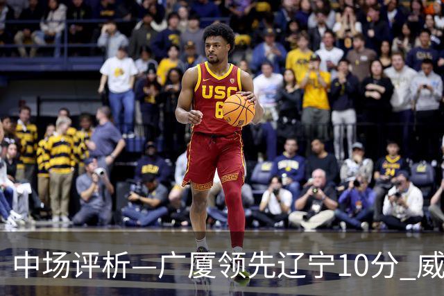 中场评析—广厦领先辽宁10分 威尔斯独揽20分 孙铭徽不慎受伤
