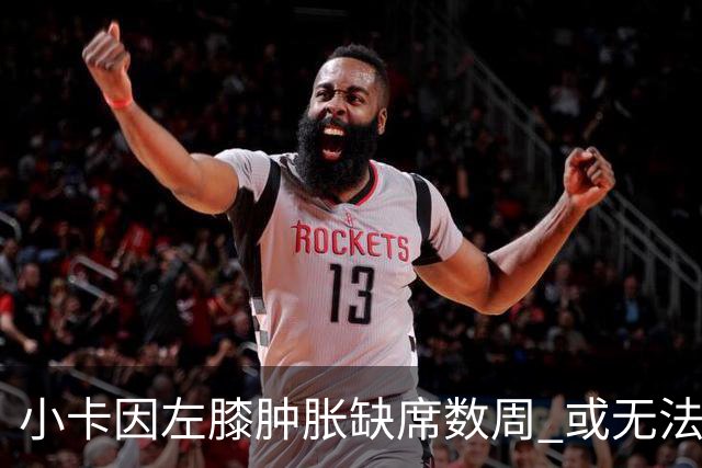 小卡因左膝肿胀缺席数周 或无法出战老东家快船