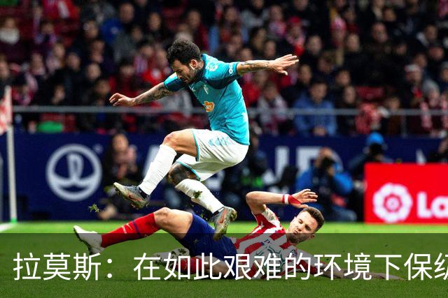 拉莫斯：在如此艰难的环境下保级成功是场奇迹