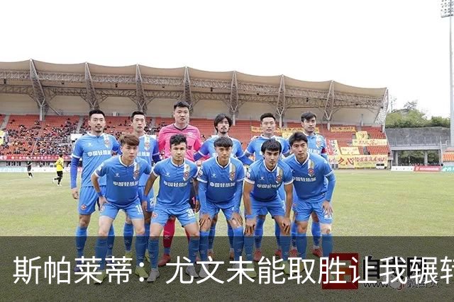 斯帕莱蒂：尤文未能取胜让我辗转反侧，失球令人遗憾