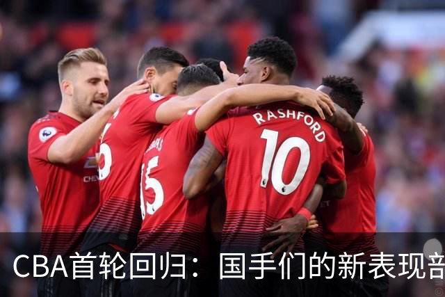 CBA首轮回归：国手们的新表现剖析